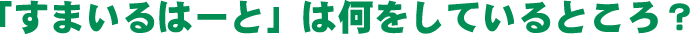 「すまいるはーと」は何をしているところ？